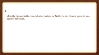 2
• Identify this wicketkeeper, who turned up for Netherlands for one game in 2014
against Scotland.
 