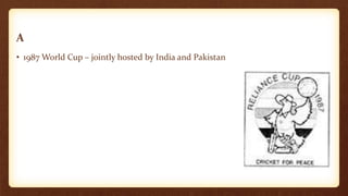 A
• 1987 World Cup – jointly hosted by India and Pakistan
 