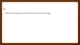 5
• Identify the keeper and the batsman from this image.
 