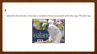 8
• Identify this bowler, who has a random trivia associated with the 1992 World Cup.
 