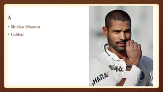 A
• Shikhar Dhawan
• Gabbar
 