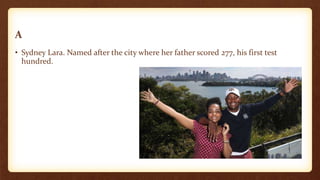 A
• Sydney Lara. Named after the city where her father scored 277, his first test
hundred.
 