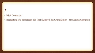 A
• Nick Compton.
• Recreating the Brylcreem ads that featured his Grandfather – Sir Dennis Compton
 