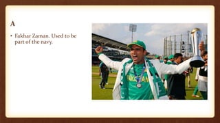 A
• Fakhar Zaman. Used to be
part of the navy.
 