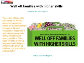Well off families with higher skills Published: Mint dated 15 th  March 2010 This is the 13th in a 33-part series on distinct consumer segments, based on a categorization of stage of life and occupation, expenditure and savings propensity, family structure and psychographics. This week we look at the C6 segment—middle-aged, married with grown-up children, is a graduate or postgraduate Indicus  Consumer Segment   