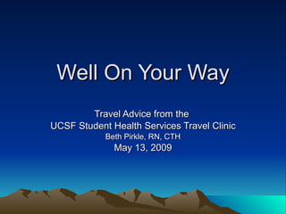 Well On Your Way Travel Advice from the  UCSF Student Health Services Travel Clinic Beth Pirkle, RN, CTH May 13, 2009 
