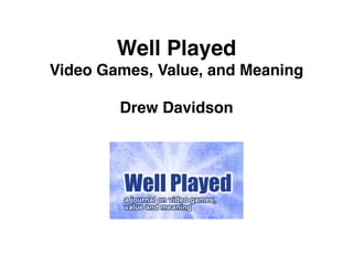 Well Played 
Video Games, Value, and Meaning
Drew Davidson
 