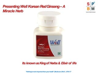PresentingWell KoreanRedGinseng–A
Miracle Herb
Its knownasKingof Herbs& Elixirof life
“Nothingismoreimportantthanyourhealth”|Modicare |Well | 2016-17
 