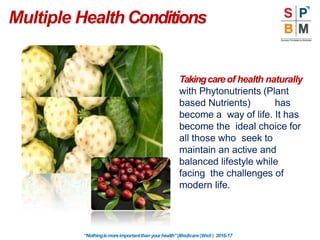 Takingcareof health naturally
with Phytonutrients (Plant
based Nutrients) has
become a way of life. It has
become the ideal choice for
all those who seek to
maintain an active and
balanced lifestyle while
facing the challenges of
modern life.
“Nothingismoreimportantthanyourhealth”|Modicare |Well | 2016-17
Multiple Health Conditions
 