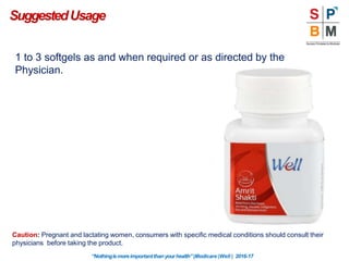 SuggestedUsage
1 to 3 softgels as and when required or as directed by the
Physician.
Caution: Pregnant and lactating women, consumers with specific medical conditions should consult their
physicians before taking the product.
“Nothingismoreimportantthanyourhealth”|Modicare |Well | 2016-17
 