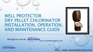 http://www.cleanwaterstore.com
WELL PROTECTOR
DRY PELLET CHLORINATOR
INSTALLATION, OPERATION,
AND MAINTENANCE GUIDE
Brought to you by:
 