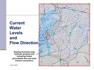 Current
Water
Levels
and
Flow Direction

    Shading illustrates large
     hydraulic gradient area
        indicating limited
   groundwater flow and weak
      fracture connections

April 3, 2012                   15
 