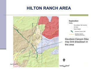 HILTON RANCH AREA

                                                         Explanation
                                                         Wells
                                                               !   Groundwater Site Inventory
                                                               !   55 Wells
                                                               !   Model Targets

                                                                     Davidson Canyon Dike

                                                                     Davidson Canyon
                                                                     Watershed Boundary



                                           Davidson Canyon Dike
                                           may limit drawdown in
                                           this area




April 3, 2012                                                                               29
                            0   1,500          3,000   4,500

                                        Feet
 
