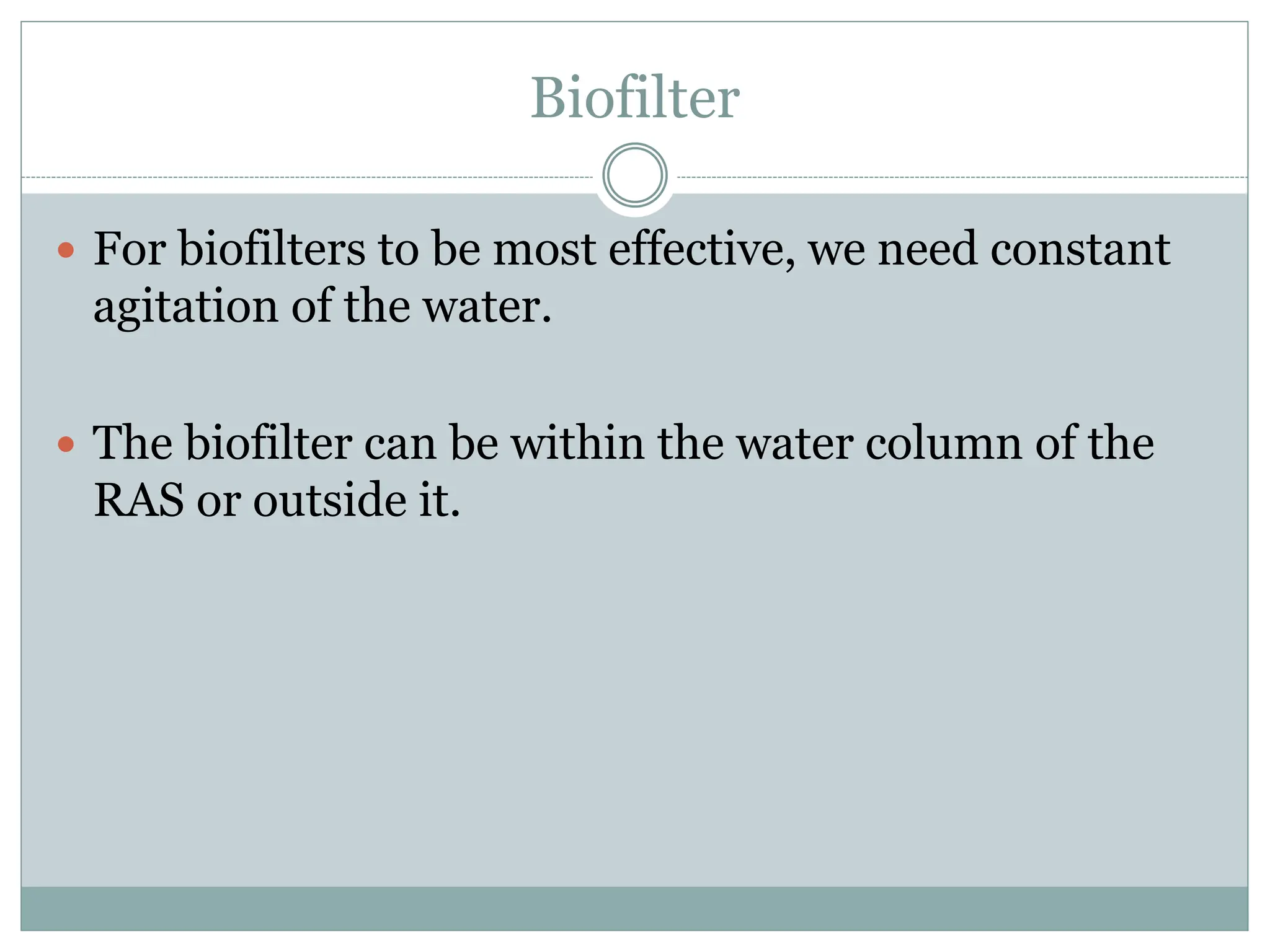 Biofilter
 For biofilters to be most effective, we need constant
agitation of the water.
 The biofilter can be within the water column of the
RAS or outside it.
 