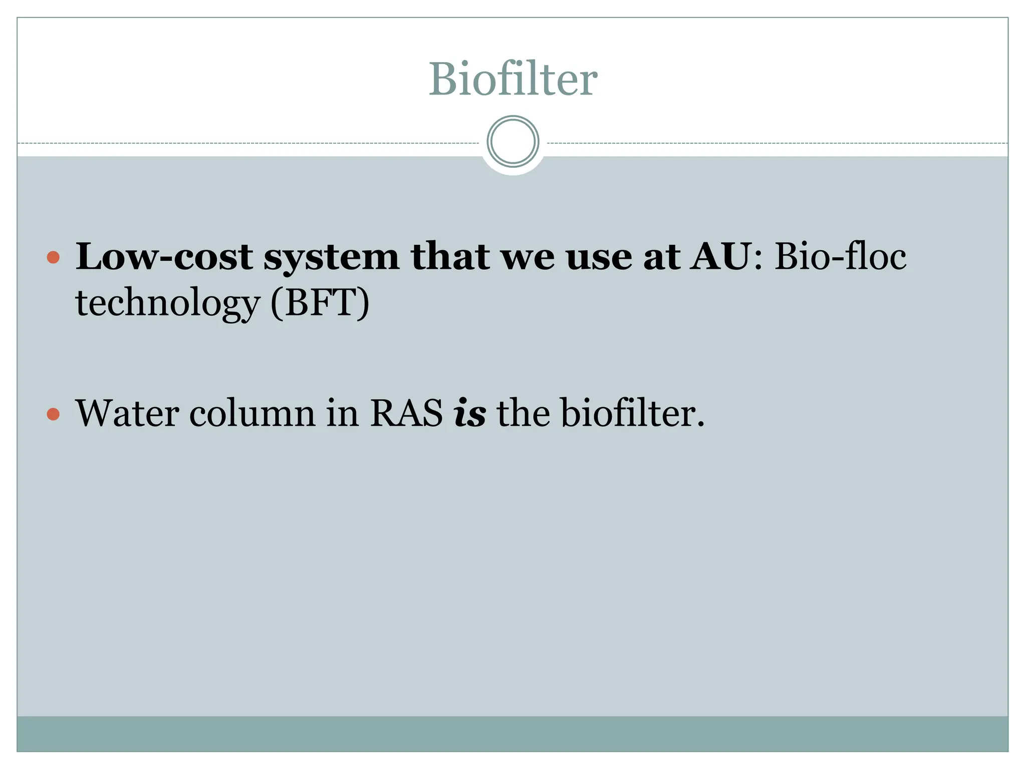 Biofilter
 Low-cost system that we use at AU: Bio-floc
technology (BFT)
 Water column in RAS is the biofilter.
 