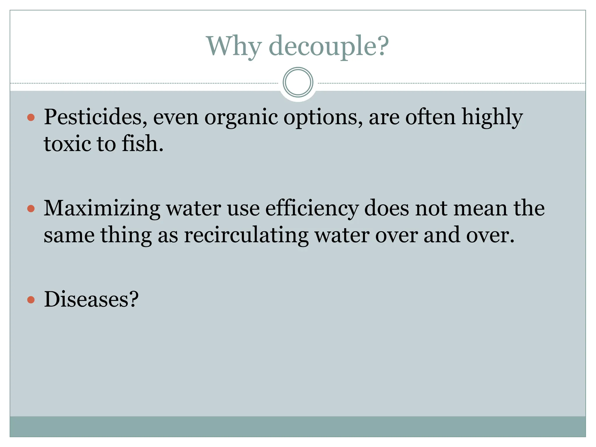 Why decouple?
 Pesticides, even organic options, are often highly
toxic to fish.
 Maximizing water use efficiency does not mean the
same thing as recirculating water over and over.
 Diseases?
 