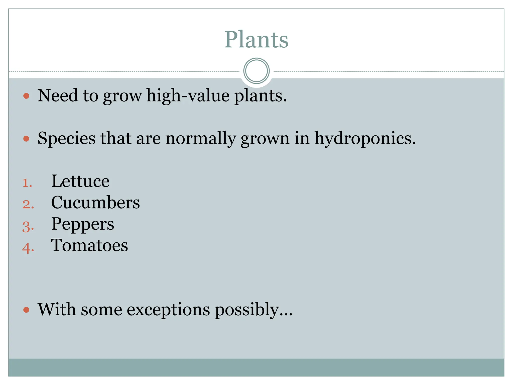Plants
 Need to grow high-value plants.
 Species that are normally grown in hydroponics.
1. Lettuce
2. Cucumbers
3. Peppers
4. Tomatoes
 With some exceptions possibly…
 