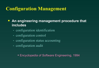 Configuration Management

An engineering management procedure that
includes
- configuration identification
configuration identification
- configuration control
configuration control
- configuration status accounting
configuration status accounting
- configuration audit
configuration audit
• Encyclopedia of Software Engineering, 1994
Encyclopedia of Software Engineering, 1994
 