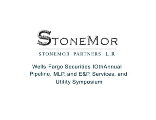 STONEMOR PARTNERS L.R
Wells Fargo Securities lOthAnnual
Pipeline, MLP, and E&P, Services, and
Utility Symposium
 