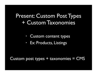 Present: Custom Post Types
    + Custom Taxonomies

       •   Custom content types
       •   Ex: Products, Listings


Custom post types + taxonomies = CMS
 