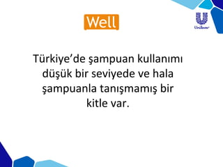 Türkiye’de şampuan kullanımı
düşük bir seviyede ve hala
şampuanla tanışmamış bir
kitle var.
 