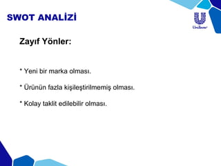 SWOT ANALİZİ
Zayıf Yönler:
* Yeni bir marka olması.
* Ürünün fazla kişileştirilmemiş olması.
* Kolay taklit edilebilir olması.
 