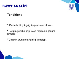 SWOT ANALİZİ
Tehditler :
* Pazarda birçok güçlü oyuncunun olması.
* Hergün yeni bir ürün veya markanın pazara
girmesi.
* Organik ürünlere artan ilgi ve talep.
 