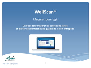 WellScan©
                                     Mesurer pour agir
                            Un outil pour mesurer les sources de stress
                     et piloter vos démarches de qualité de vie en entreprise




                                                 1
75016 Paris - 0619267560
 