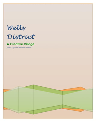 Wells
District
A Creative Village
Jose	
  C.	
  Ayala	
  &	
  Heather	
  Tribou	
  
        	
  


        	
                                          	
  
 