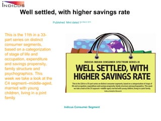 Well settled, with higher savings rate Published: Mint dated 1 st  March 2010 This is the 11th in a 33-part series on distinct consumer segments, based on a categorization of stage of life and occupation, expenditure and savings propensity, family structure and psychographics. This week we take a look at the C4 segment--middle-aged, married with young children, living in a joint family Indicus  Consumer Segment   