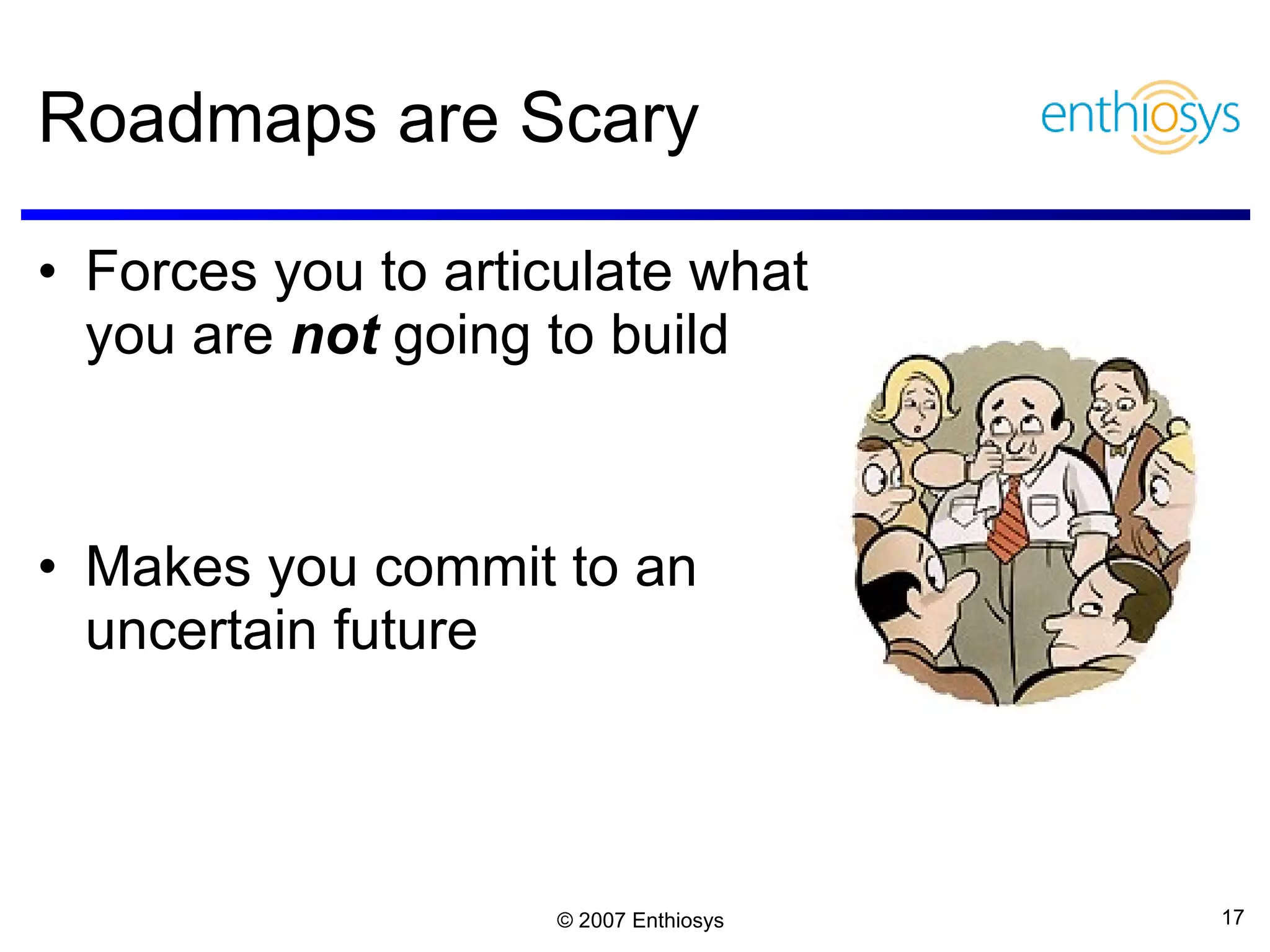 Roadmaps are Scary  Forces you to articulate what you are  not  going to build Makes you commit to an uncertain future 