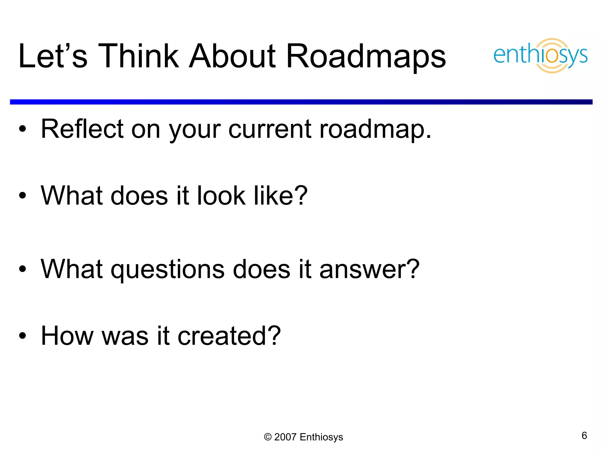 Let’s Think About Roadmaps Reflect on your current roadmap. What does it look like? What questions does it answer? How was it created? 