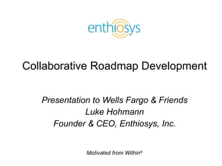 Collaborative Roadmap Development Presentation to Wells Fargo & Friends Luke Hohmann Founder & CEO, Enthiosys, Inc. 
