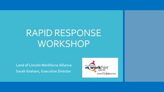 RAPID RESPONSE
WORKSHOP
Land of Lincoln Workforce Alliance
Sarah Graham, Executive Director
 