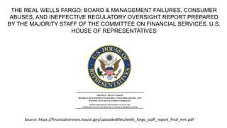 THE REAL WELLS FARGO: BOARD & MANAGEMENT FAILURES, CONSUMER
ABUSES, AND INEFFECTIVE REGULATORY OVERSIGHT REPORT PREPARED
BY THE MAJORITY STAFF OF THE COMMITTEE ON FINANCIAL SERVICES, U.S.
HOUSE OF REPRESENTATIVES
Source: https://financialservices.house.gov/uploadedfiles/wells_fargo_staff_report_final_mm.pdf
 