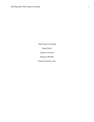 Running head: Wells Fargo Case Study                      1




                                 Wells Fargo Case Study

                                         Daniel Davis

                                   Liberty University

                                       Business 400-B02

                                 Professor Nicole Lowes
 