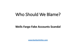 Who Should We Blame?
Wells Fargo Fake Accounts Scandal
www.bankactivities.com
 
