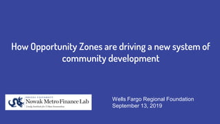 How Opportunity Zones are driving a new system of
community development
Wells Fargo Regional Foundation
September 13, 2019
 