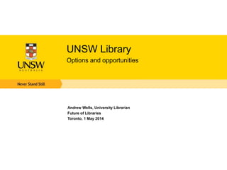 UNSW Library
Options and opportunities
Andrew Wells, University Librarian
Future of Libraries
Toronto, 1 May 2014
 