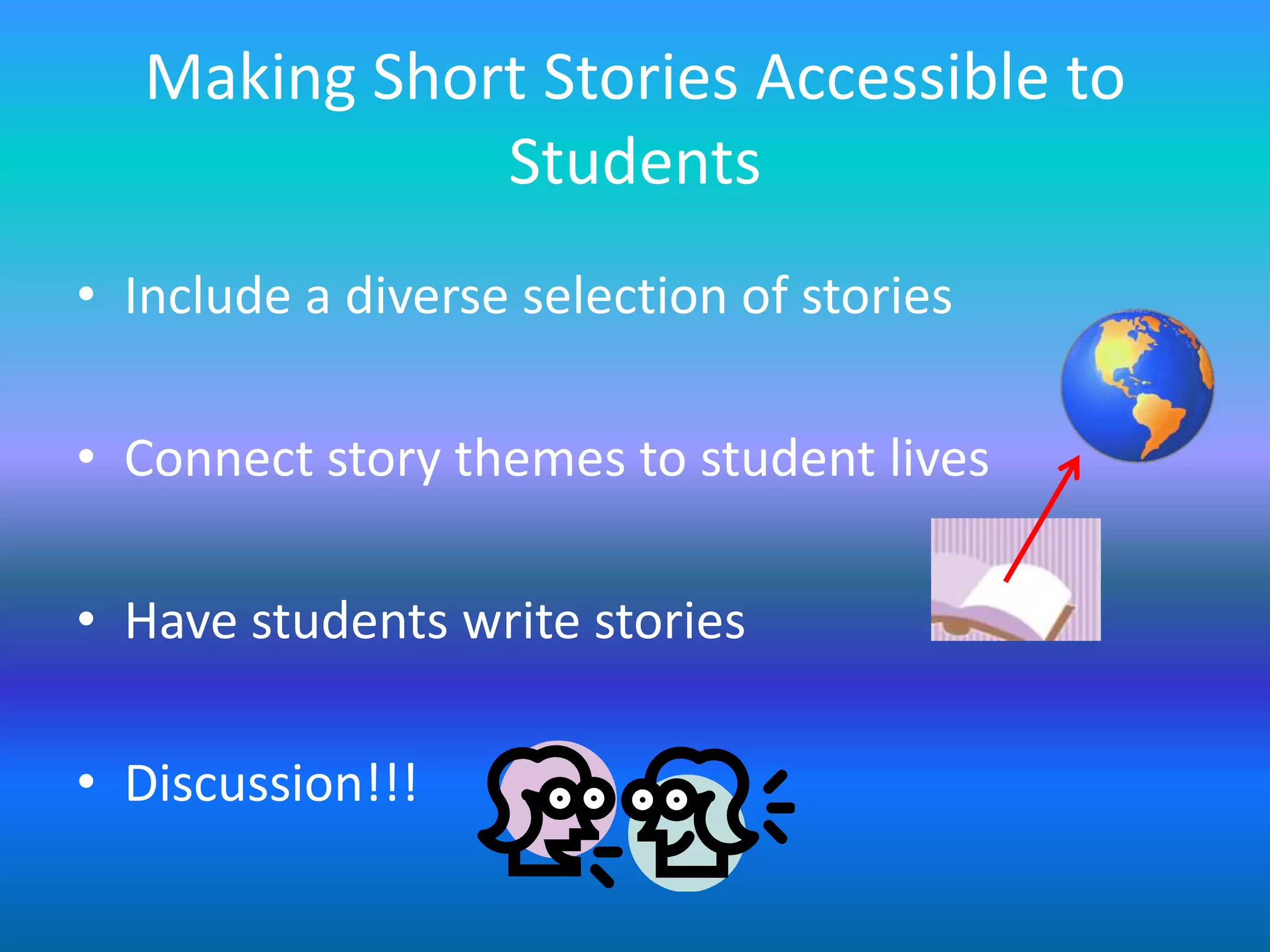 Making Short Stories Accessible to
              Students
• Include a diverse selection of stories

• Connect story themes to student lives

• Have students write stories

• Discussion!!!
 
