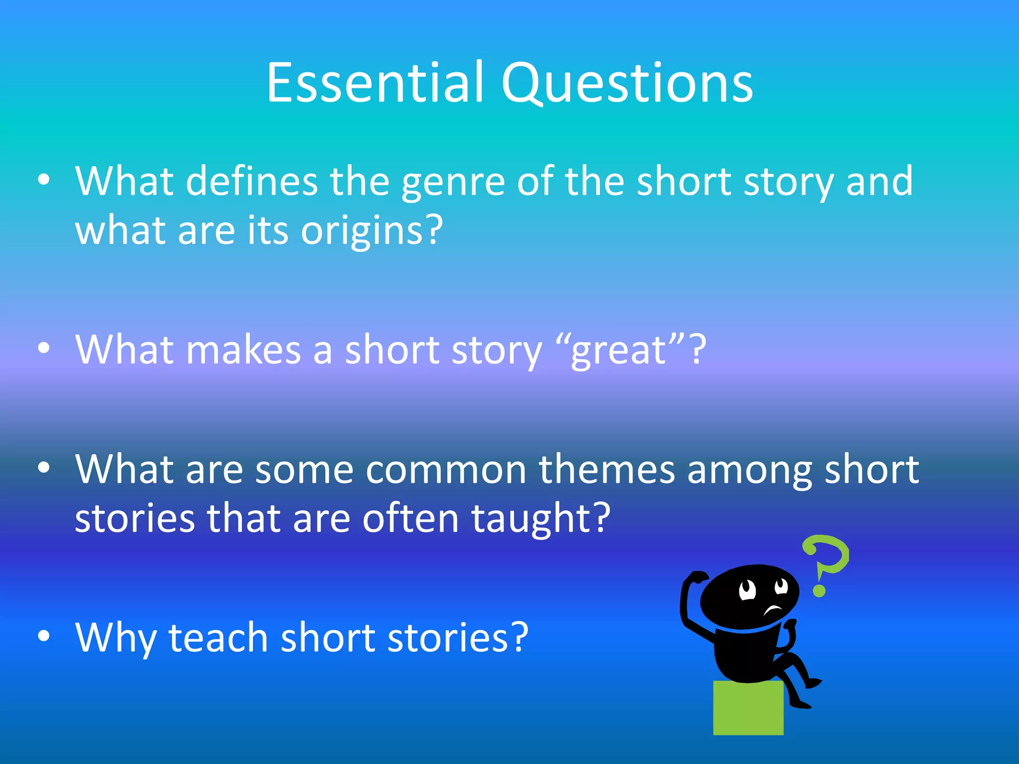 Essential Questions
• What defines the genre of the short story and
  what are its origins?

• What makes a short story “great”?

• What are some common themes among short
  stories that are often taught?

• Why teach short stories?
 