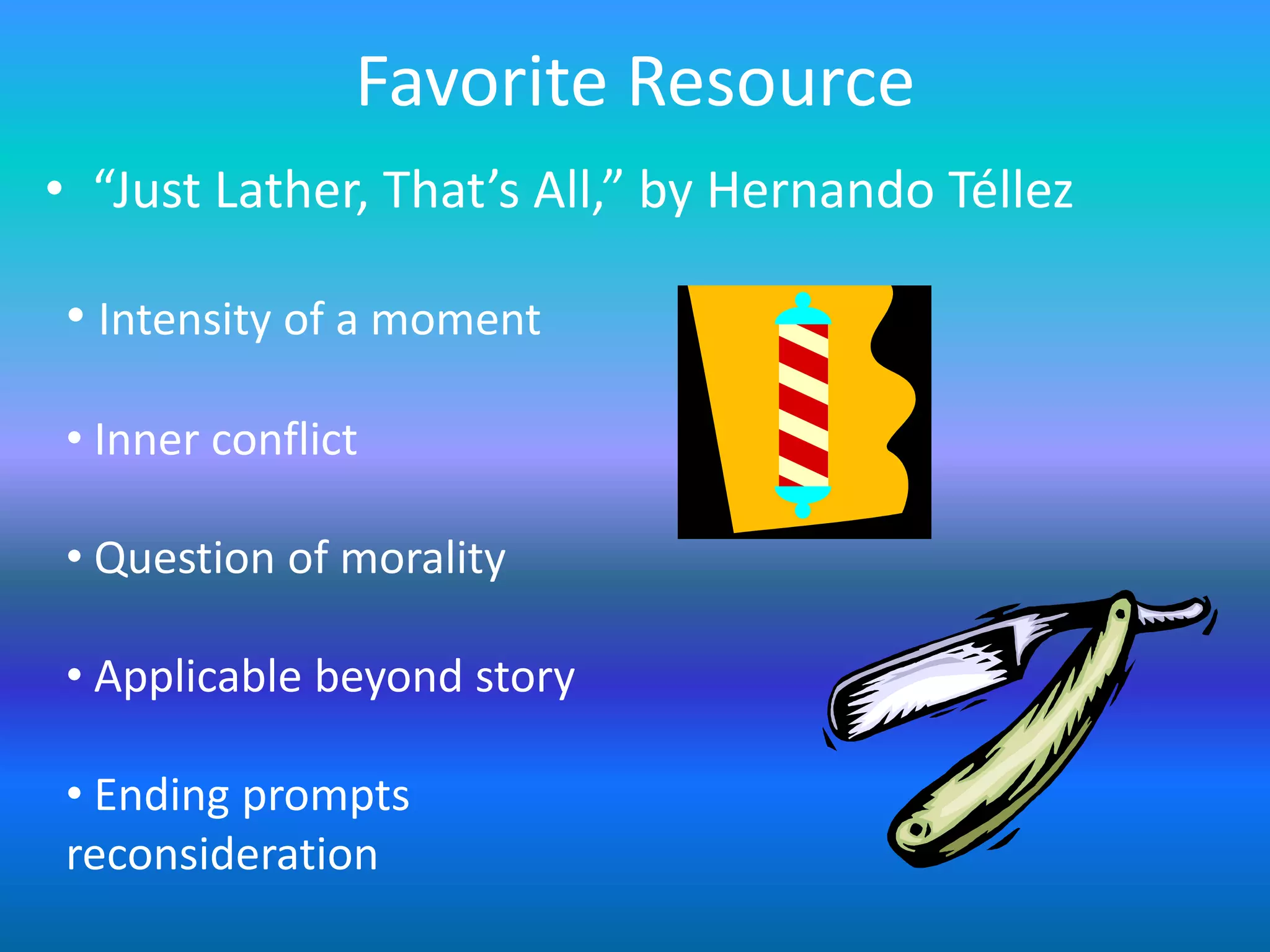 Favorite Resource
• “Just Lather, That’s All,” by Hernando Téllez

• Intensity of a moment

• Inner conflict

• Question of morality

• Applicable beyond story

• Ending prompts
reconsideration
 