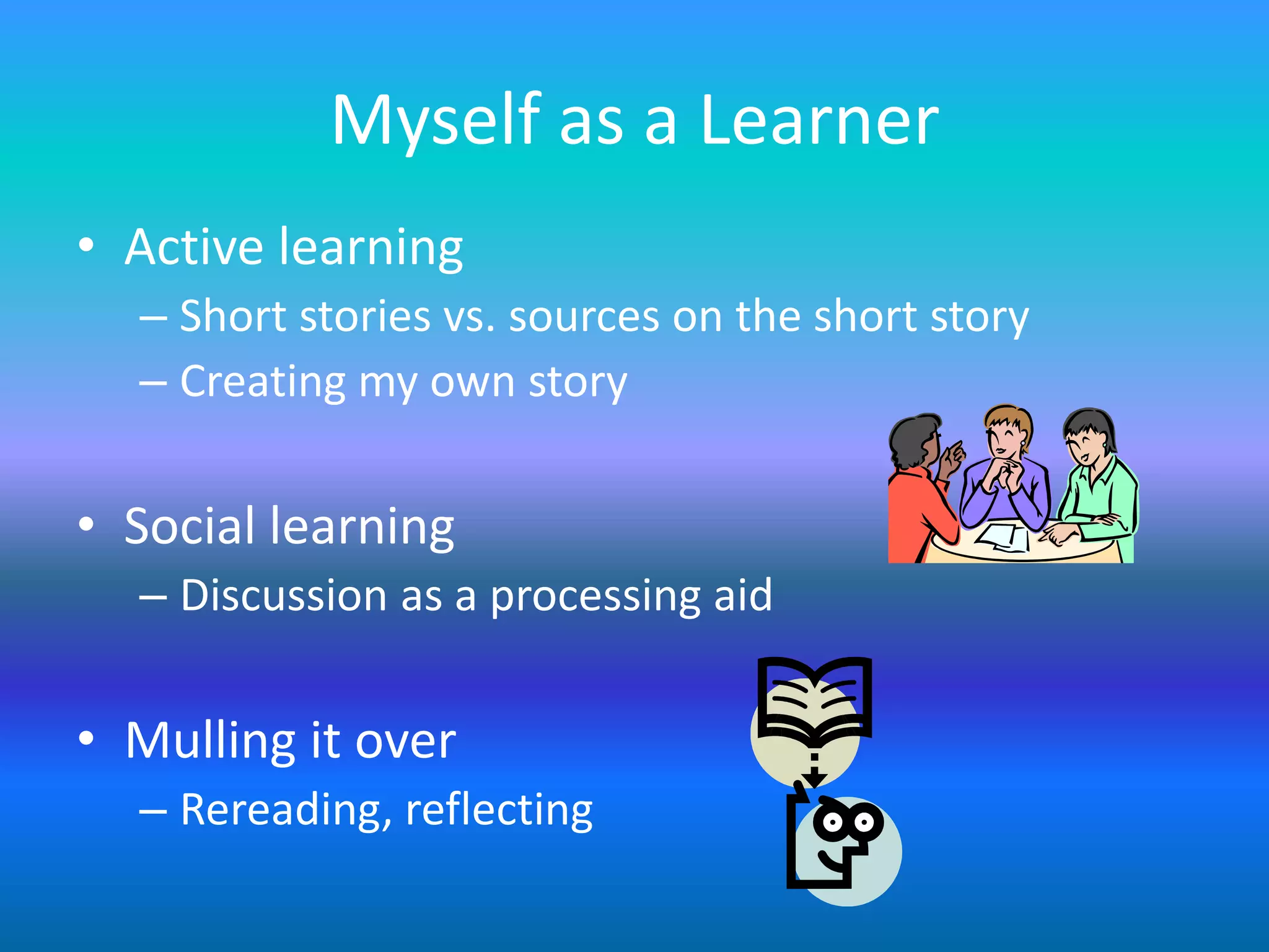 Myself as a Learner
• Active learning
  – Short stories vs. sources on the short story
  – Creating my own story

• Social learning
  – Discussion as a processing aid

• Mulling it over
  – Rereading, reflecting
 