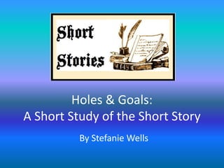 Holes & Goals:
A Short Study of the Short Story
          By Stefanie Wells
 