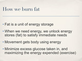 How we burn fat

• Fat is a unit of energy storage
• When we need energy, we unlock energy
  stores (fat) to satisfy immed...