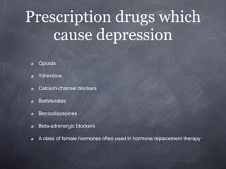 Prescription drugs which
    cause depression
 Opioids

 Yohimbine

 Calcium-channel blockers

 Barbiturates

 Benzodiazepines

 Beta-adrenergic blockers

 A class of female hormones often used in hormone replacement therapy
 