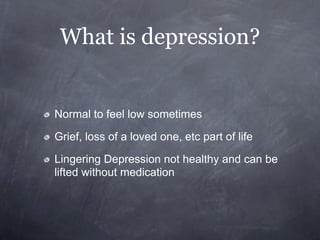 What is depression?


Normal to feel low sometimes

Grief, loss of a loved one, etc part of life

Lingering Depression not healthy and can be
lifted without medication
 