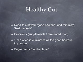 Healthy Gut

Need to cultivate “good bacteria” and minimize
“bad bacteria”

Probiotics (supplements / fermented food)

1 can of coke eliminates all the good bacteria
in your gut

Sugar feeds “bad bacteria”
 