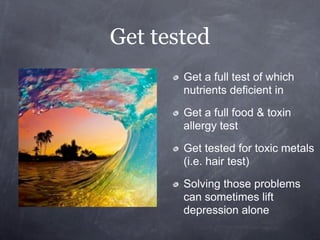Get tested
       Get a full test of which
       nutrients deficient in

       Get a full food & toxin
       allergy test

       Get tested for toxic metals
       (i.e. hair test)

       Solving those problems
       can sometimes lift
       depression alone
 