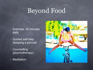 Beyond Food

 Exercise, 30 minutes
 daily

◦ Guided self-help
  (keeping a journal)

◦ Counselling
  (psychotherapy)

◦ Meditation
 
